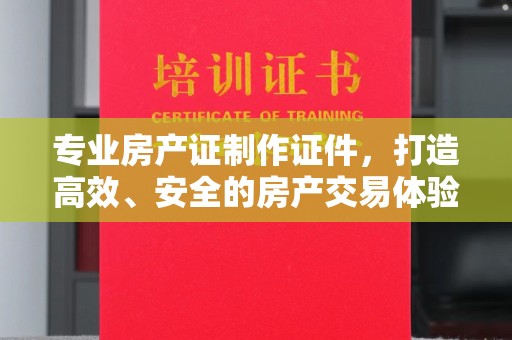 通榆专业房产证制作证件，打造高效、安全的房产交易体验