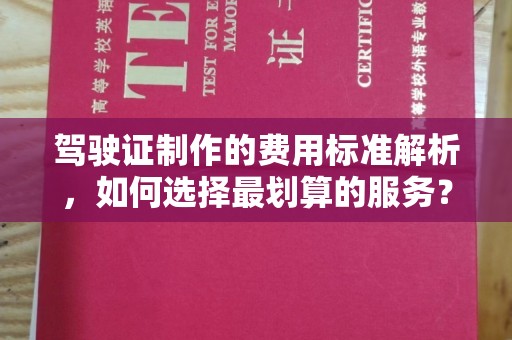 通榆驾驶证制作的费用标准解析，如何选择最划算的服务？