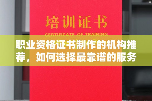 通榆职业资格证书制作的机构推荐，如何选择最靠谱的服务商？