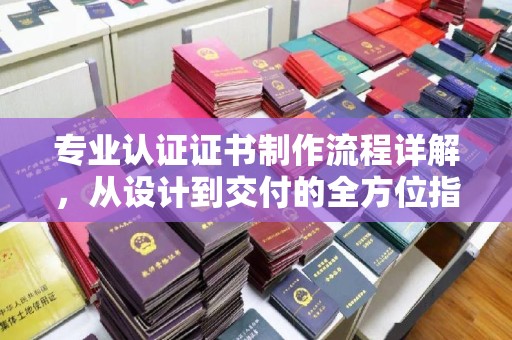 通榆专业认证证书制作流程详解，从设计到交付的全方位指南
