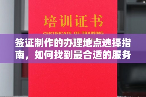 通榆签证制作的办理地点选择指南，如何找到最合适的服务点
