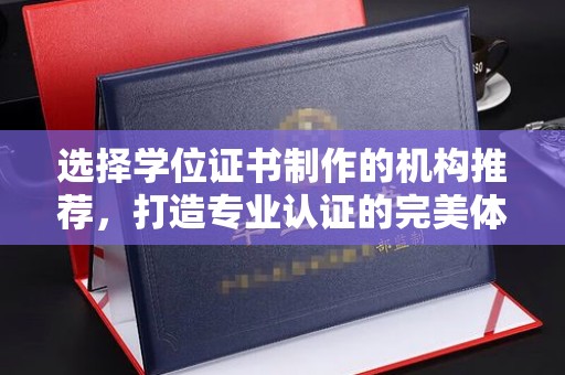 通榆选择学位证书制作的机构推荐，打造专业认证的完美体验