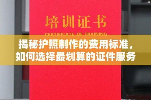 通榆揭秘护照制作的费用标准，如何选择最划算的证件服务？