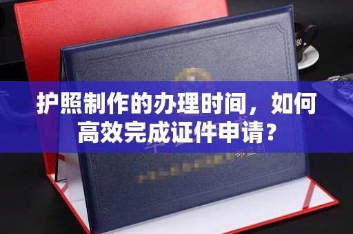 通榆护照制作的办理时间，如何高效完成证件申请？