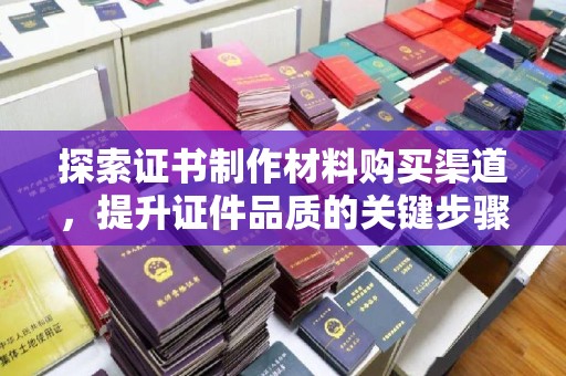 通榆探索证书制作材料购买渠道，提升证件品质的关键步骤