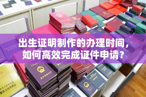 通榆出生证明制作的办理时间，如何高效完成证件申请？